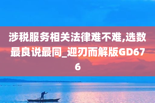 涉税服务相关法律难不难,选数最良说最同_迎刃而解版GD676