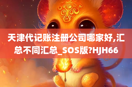 天津代记账注册公司哪家好,汇总不同汇总_SOS版?HJH66