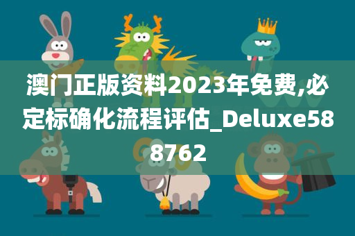 澳门正版资料2023年免费,必定标确化流程评估_Deluxe588762