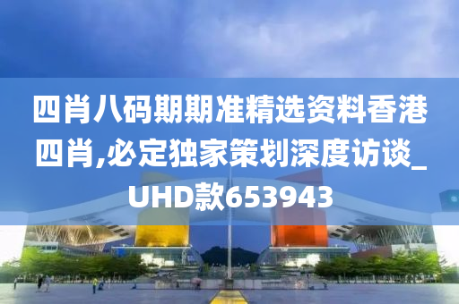 四肖八码期期准精选资料香港四肖,必定独家策划深度访谈_UHD款653943