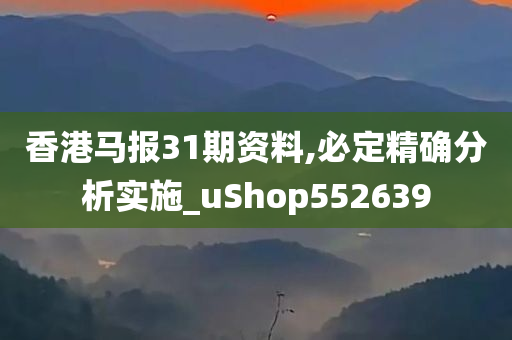 香港马报31期资料,必定精确分析实施_uShop552639