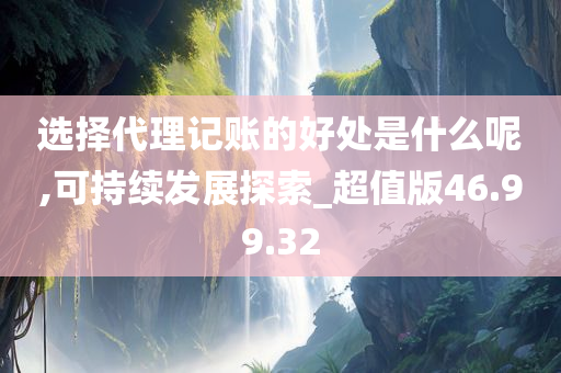 选择代理记账的好处是什么呢,可持续发展探索_超值版46.99.32