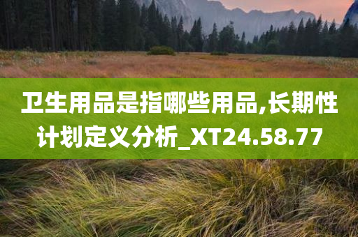 卫生用品是指哪些用品,长期性计划定义分析_XT24.58.77