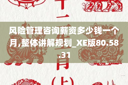 风险管理咨询薪资多少钱一个月,整体讲解规划_XE版80.58.31