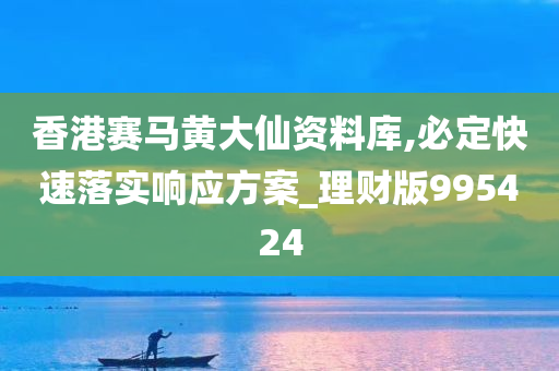 香港赛马黄大仙资料库,必定快速落实响应方案_理财版995424