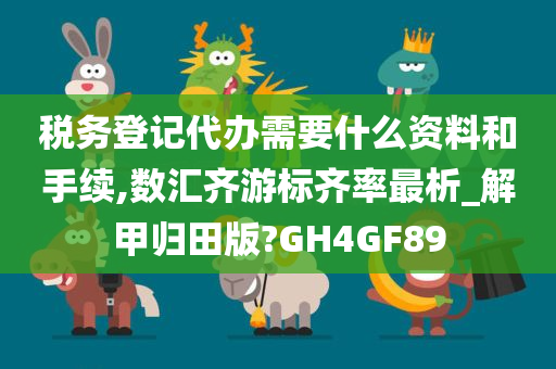 税务登记代办需要什么资料和手续,数汇齐游标齐率最析_解甲归田版?GH4GF89