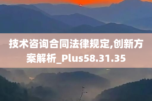 技术咨询合同法律规定,创新方案解析_Plus58.31.35