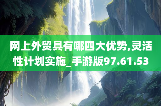 网上外贸具有哪四大优势,灵活性计划实施_手游版97.61.53