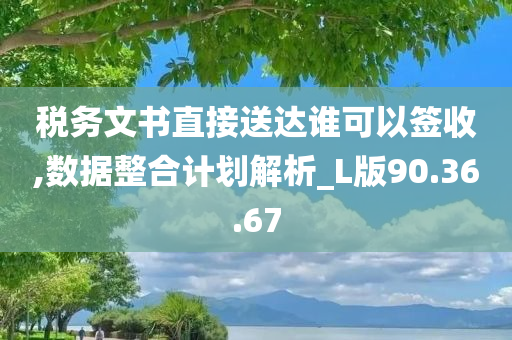 税务文书直接送达谁可以签收,数据整合计划解析_L版90.36.67