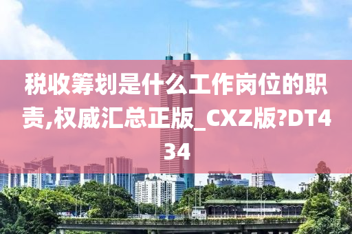 税收筹划是什么工作岗位的职责,权威汇总正版_CXZ版?DT434