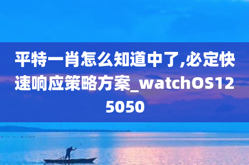 平特一肖怎么知道中了,必定快速响应策略方案_watchOS125050