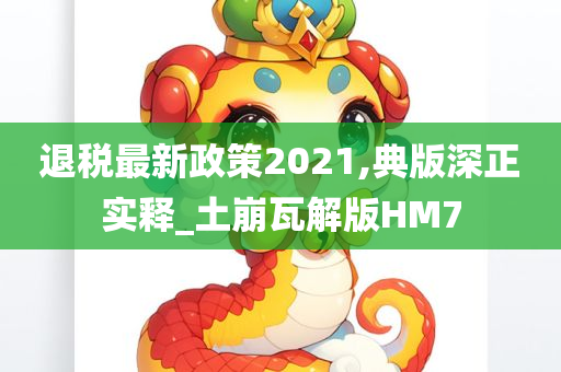 退税最新政策2021,典版深正实释_土崩瓦解版HM7