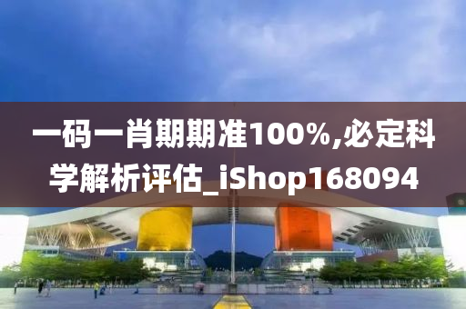 一码一肖期期准100%,必定科学解析评估_iShop168094