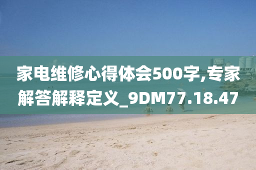 家电维修心得体会500字,专家解答解释定义_9DM77.18.47