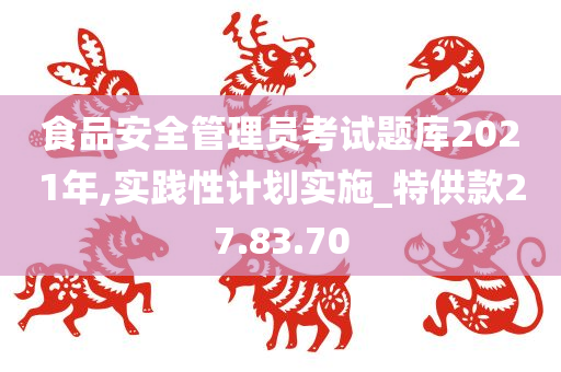 食品安全管理员考试题库2021年,实践性计划实施_特供款27.83.70