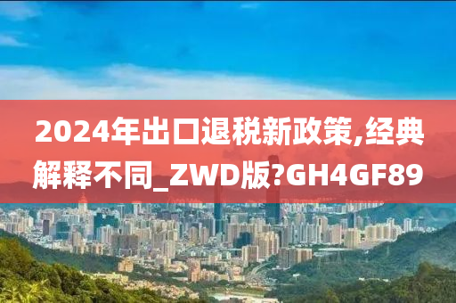 2024年出口退税新政策,经典解释不同_ZWD版?GH4GF89