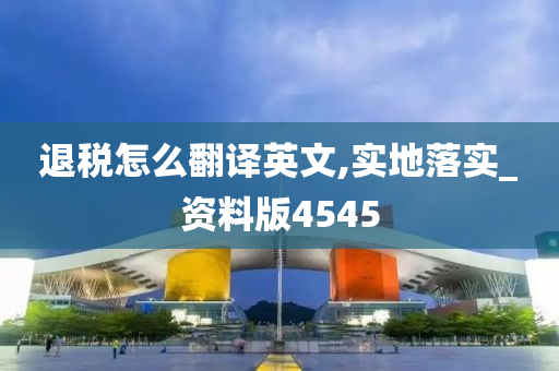 退税怎么翻译英文,实地落实_资料版4545