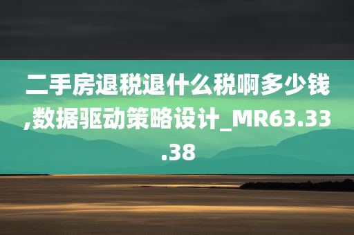 二手房退税退什么税啊多少钱,数据驱动策略设计_MR63.33.38