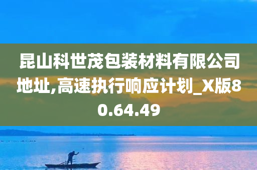 昆山科世茂包装材料有限公司地址,高速执行响应计划_X版80.64.49