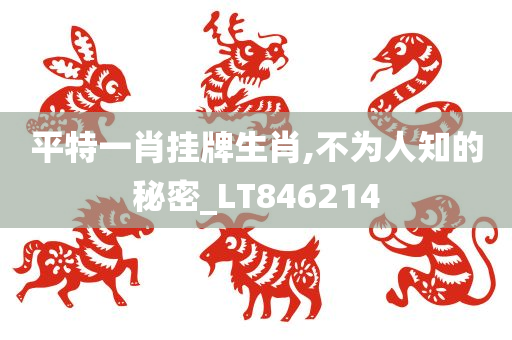 平特一肖挂牌生肖,不为人知的秘密_LT846214