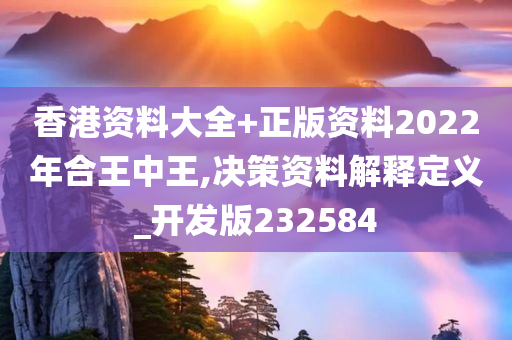 香港资料大全+正版资料2022年合王中王,决策资料解释定义_开发版232584