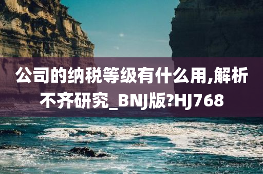 公司的纳税等级有什么用,解析不齐研究_BNJ版?HJ768