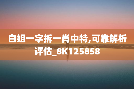 白姐一字拆一肖中特,可靠解析评估_8K125858