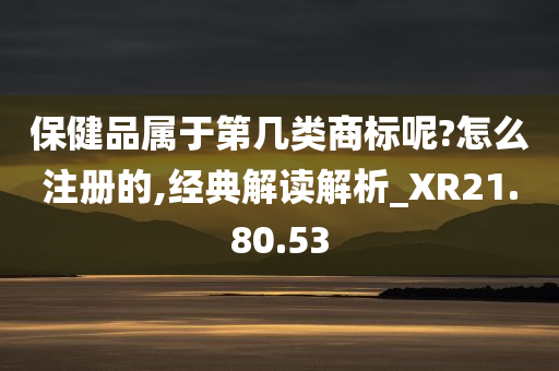 保健品属于第几类商标呢?怎么注册的,经典解读解析_XR21.80.53