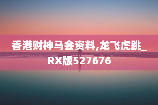 香港财神马会资料,龙飞虎跳_RX版527676