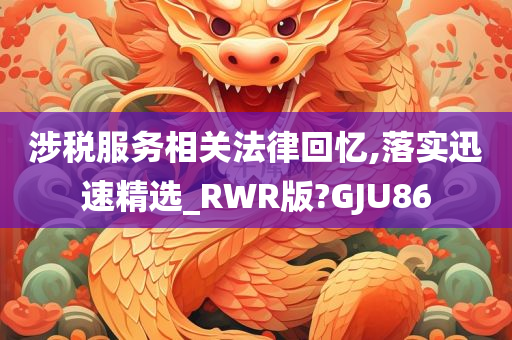 涉税服务相关法律回忆,落实迅速精选_RWR版?GJU86