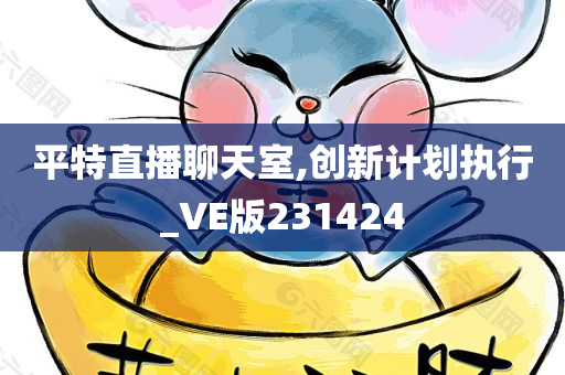 平特直播聊天室,创新计划执行_VE版231424