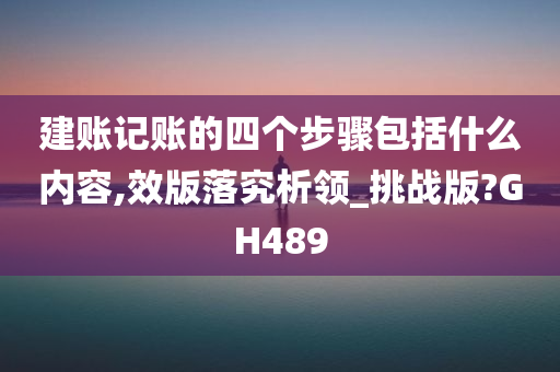 建账记账的四个步骤包括什么内容,效版落究析领_挑战版?GH489