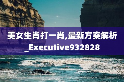 美女生肖打一肖,最新方案解析_Executive932828