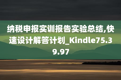 纳税申报实训报告实验总结,快速设计解答计划_Kindle75.39.97