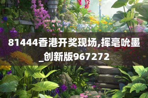 81444香港开奖现场,挥毫吮墨_创新版967272