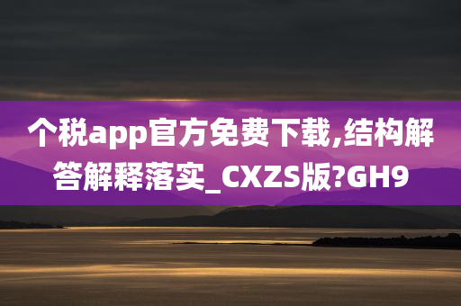 个税app官方免费下载,结构解答解释落实_CXZS版?GH9