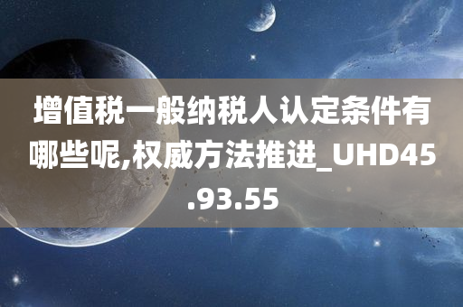 增值税一般纳税人认定条件有哪些呢,权威方法推进_UHD45.93.55