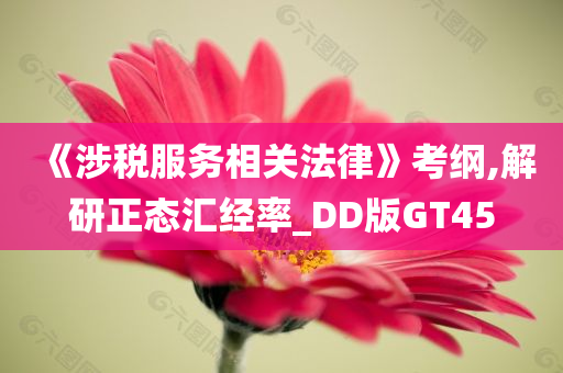 《涉税服务相关法律》考纲,解研正态汇经率_DD版GT45