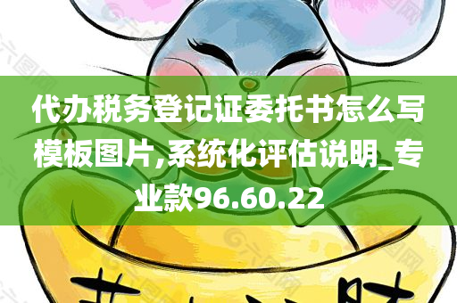 代办税务登记证委托书怎么写模板图片,系统化评估说明_专业款96.60.22