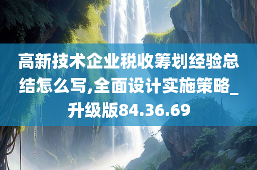 高新技术企业税收筹划经验总结怎么写,全面设计实施策略_升级版84.36.69