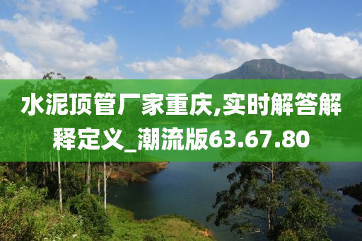 水泥顶管厂家重庆,实时解答解释定义_潮流版63.67.80