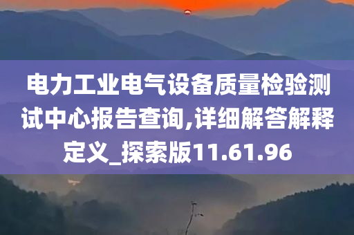 电力工业电气设备质量检验测试中心报告查询,详细解答解释定义_探索版11.61.96