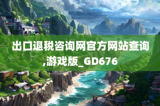 出口退税咨询网官方网站查询,游戏版_GD676