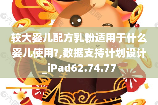 较大婴儿配方乳粉适用于什么婴儿使用?,数据支持计划设计_iPad62.74.77