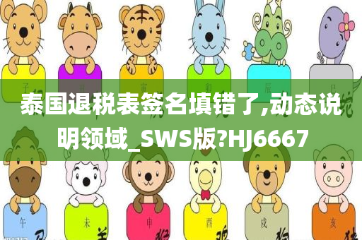 泰国退税表签名填错了,动态说明领域_SWS版?HJ6667