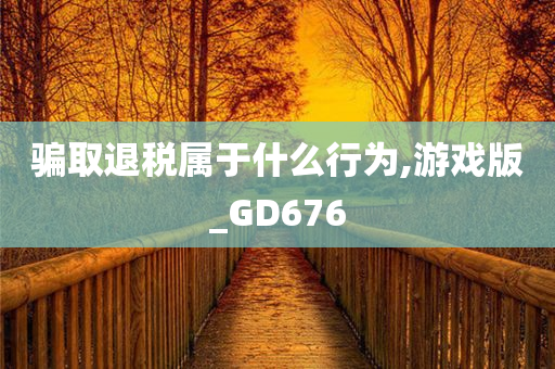 骗取退税属于什么行为,游戏版_GD676