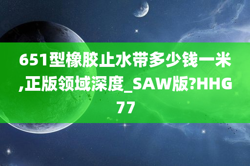 651型橡胶止水带多少钱一米,正版领域深度_SAW版?HHG77