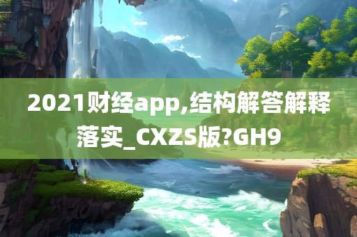 2021财经app,结构解答解释落实_CXZS版?GH9