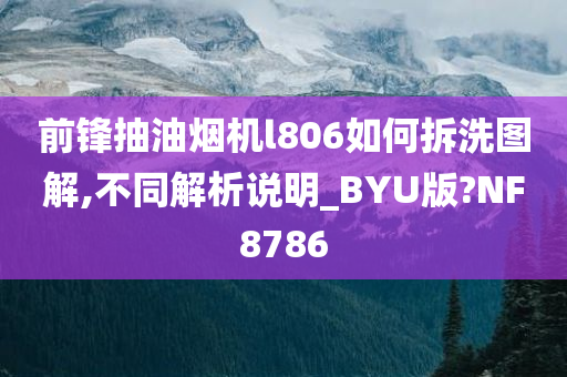 前锋抽油烟机l806如何拆洗图解,不同解析说明_BYU版?NF8786