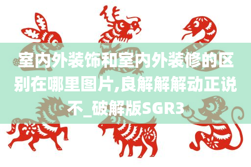 室内外装饰和室内外装修的区别在哪里图片,良解解解动正说不_破解版SGR3